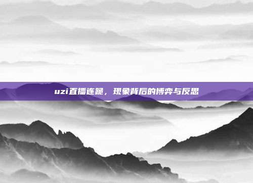 uzi直播连跪,现象背后的博弈与反思