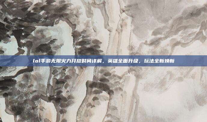 lol手游无限火力开放时间详解,英雄全面升级,玩法全新焕新