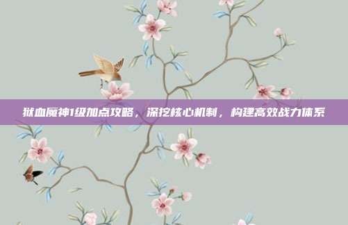 狱血魔神1级加点攻略,深挖核心机制,构建高效战力体系