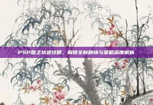 PSP碧之轨迹攻略，解锁全新剧情与策略深度解析