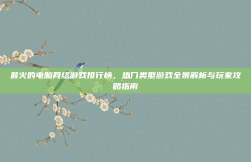 最火的电脑网络游戏排行榜，热门类型游戏全景解析与玩家攻略指南