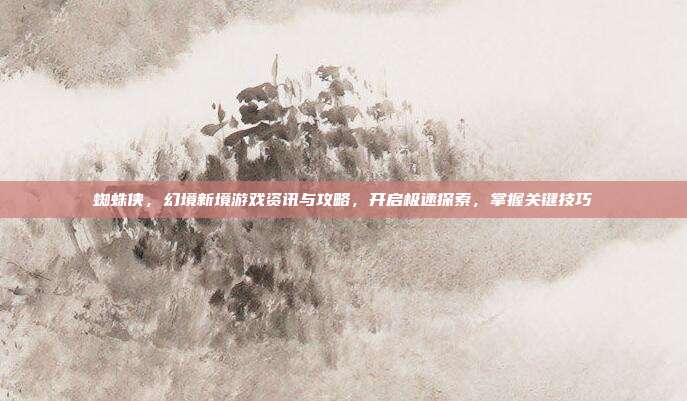 蜘蛛侠,幻境新境游戏资讯与攻略,开启极速探索,掌握关键技巧