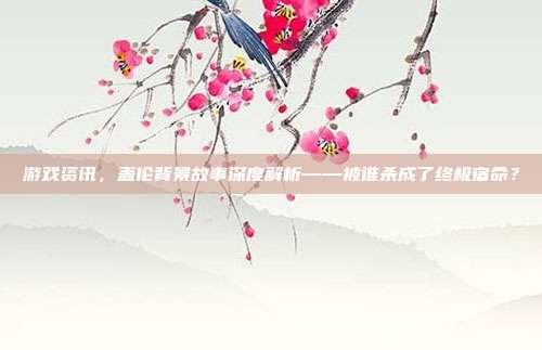 游戏资讯,盖伦背景故事深度解析——被谁杀成了终极宿命?