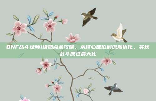 DNF战斗法师1级加点全攻略,从核心定位到流派优化,实现战斗属性最大化