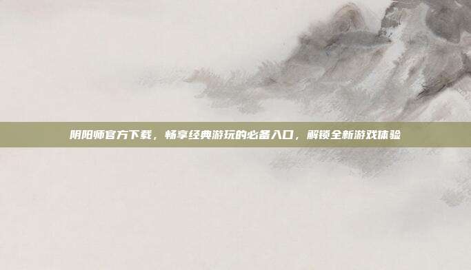 阴阳师官方下载,畅享经典游玩的必备入口,解锁全新游戏体验