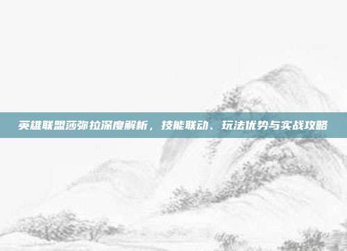 英雄联盟莎弥拉深度解析，技能联动、玩法优势与实战攻略
