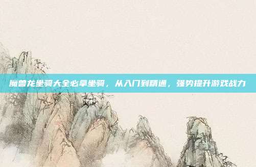 魔兽龙坐骑大全必拿坐骑,从入门到精通,强势提升游戏战力