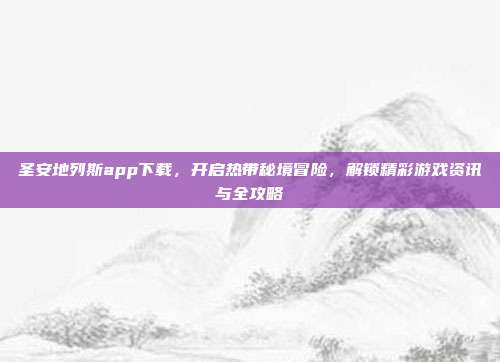 圣安地列斯app下载,开启热带秘境冒险,解锁精彩游戏资讯与全攻略