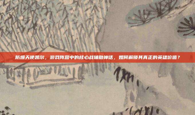 防爆天使凯尔,游戏阵营中的核心战辅助神话,如何解锁其真正的英雄价值?
