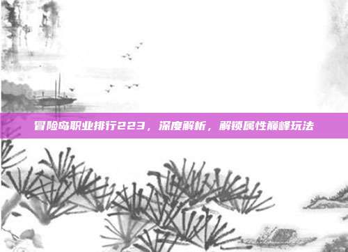 冒险岛职业排行223，深度解析，解锁属性巅峰玩法