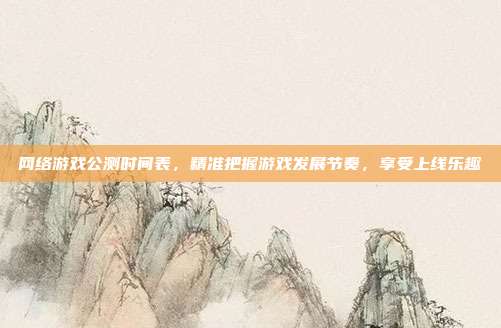 网络游戏公测时间表,精准把握游戏发展节奏,享受上线乐趣