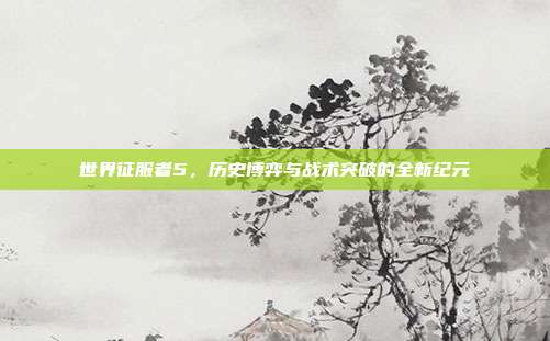 世界征服者5,历史博弈与战术突破的全新纪元