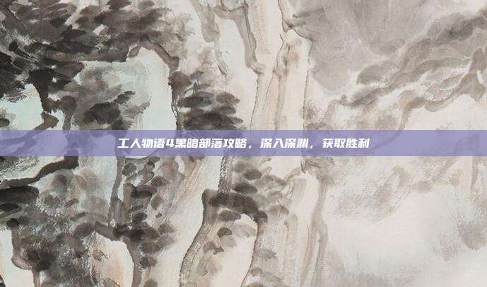 工人物语4黑暗部落攻略，深入深渊，获取胜利