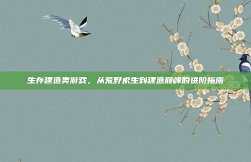 生存建造类游戏，从荒野求生到建造巅峰的进阶指南