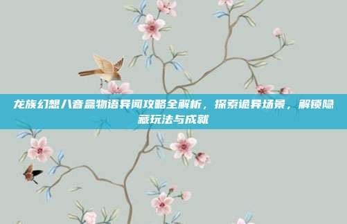 龙族幻想八音盒物语异闻攻略全解析,探索诡异场景,解锁隐藏玩法与成就