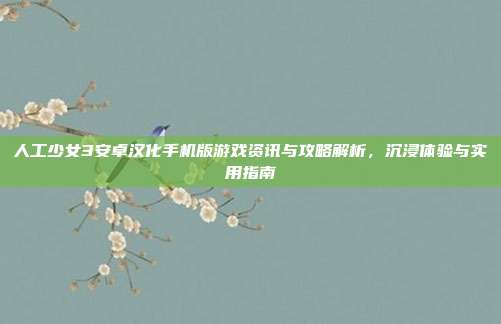 人工少女3安卓汉化手机版游戏资讯与攻略解析,沉浸体验与实用指南