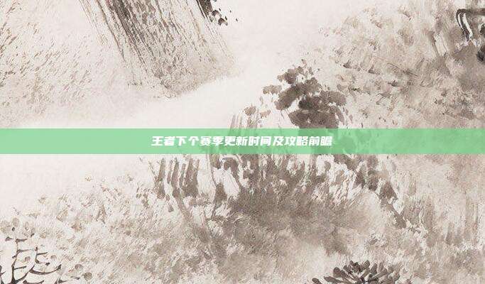 王者下个赛季更新时间及攻略前瞻