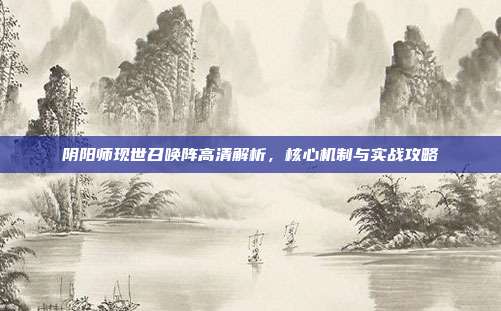阴阳师现世召唤阵高清解析,核心机制与实战攻略