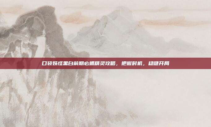 口袋妖怪黑白前期必抓精灵攻略，把握时机，稳健开局