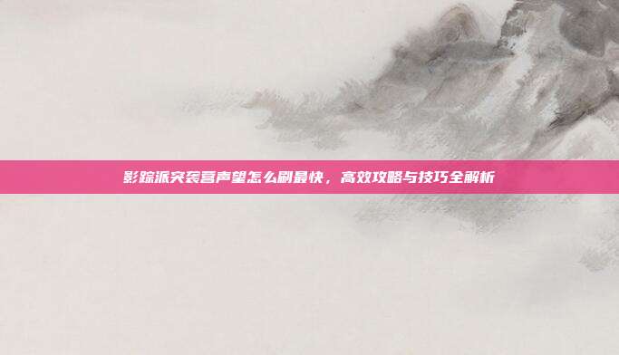 影踪派突袭营声望怎么刷最快,高效攻略与技巧全解析