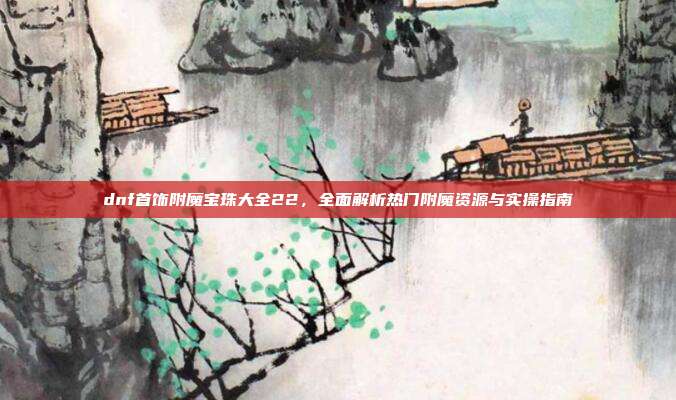 dnf首饰附魔宝珠大全22,全面解析热门附魔资源与实操指南