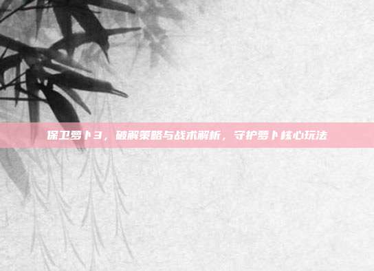 保卫萝卜3,破解策略与战术解析,守护萝卜核心玩法