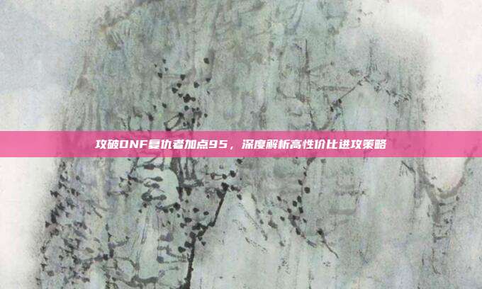 攻破DNF复仇者加点95,深度解析高性价比进攻策略