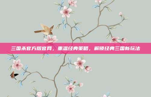 三国杀官方版官网,重温经典策略,解锁经典三国新玩法