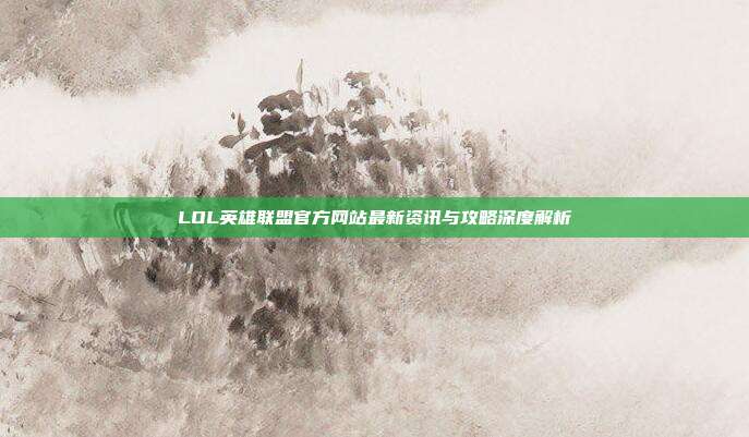 LOL英雄联盟官方网站最新资讯与攻略深度解析