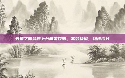 云顶之弈最新上分阵容攻略,高效抉择,稳步提分