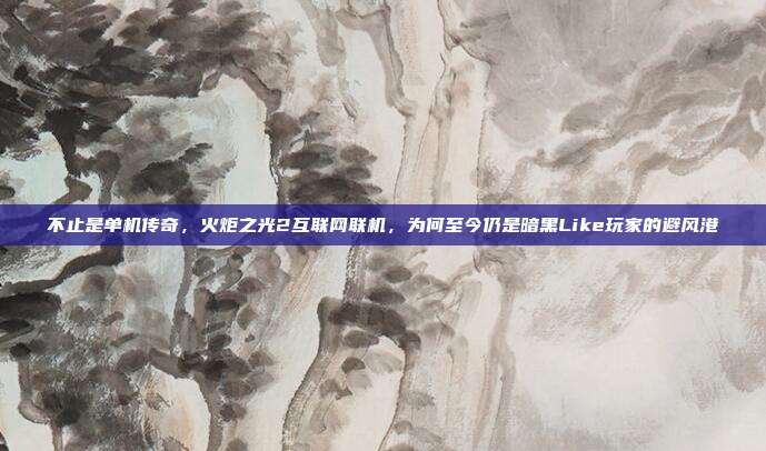 不止是单机传奇,火炬之光2互联网联机,为何至今仍是暗黑Like玩家的避风港