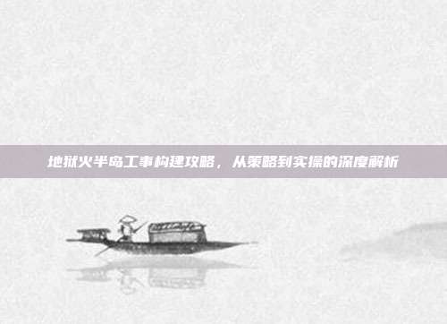 地狱火半岛工事构建攻略,从策略到实操的深度解析
