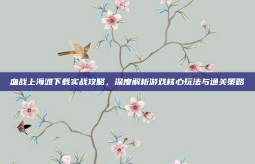 血战上海滩下载实战攻略,深度解析游戏核心玩法与通关策略