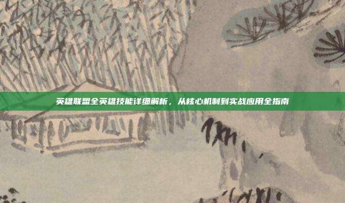英雄联盟全英雄技能详细解析，从核心机制到实战应用全指南