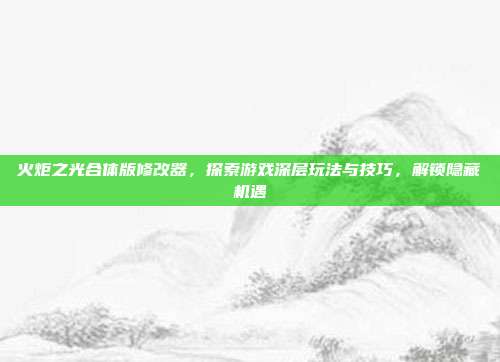 火炬之光合体版修改器，探索游戏深层玩法与技巧，解锁隐藏机遇