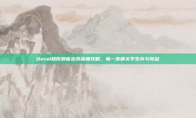 Dota1隐形刺客出装深度攻略,每一步都关乎生存与收益