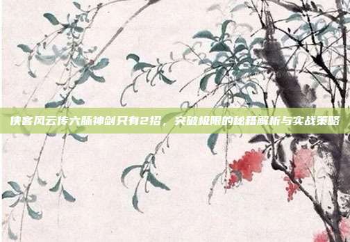 侠客风云传六脉神剑只有2招,突破极限的秘籍解析与实战策略