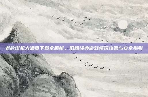 老款街机大满贯下载全解析,旧版经典游戏畅玩攻略与安全指引