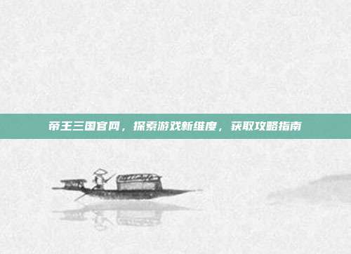 帝王三国官网，探索游戏新维度，获取攻略指南