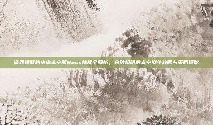 游戏愤怒的小鸟太空版Boss挑战全解析，突破极限的太空战斗攻略与策略揭秘