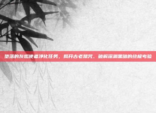 堕落的灰烬使者净化任务,揭开古老禁咒、破解深渊黑暗的终极考验