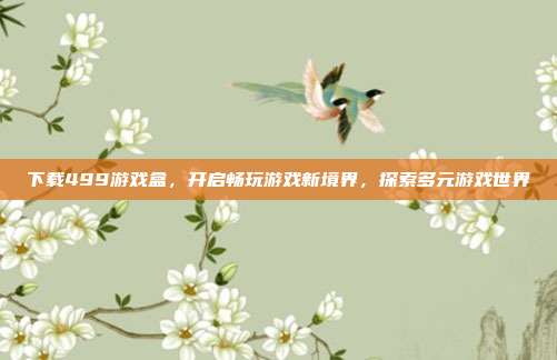 下载499游戏盒，开启畅玩游戏新境界，探索多元游戏世界