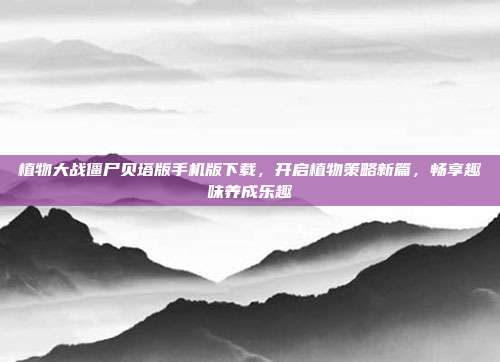 植物大战僵尸贝塔版手机版下载，开启植物策略新篇，畅享趣味养成乐趣