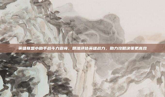英雄联盟小助手战斗力查询,精准评估英雄战力,助力攻略决策更高效