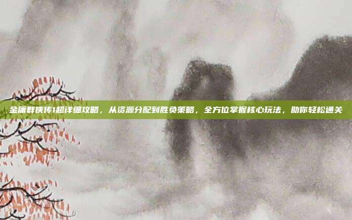 金庸群侠传1超详细攻略,从资源分配到胜负策略,全方位掌握核心玩法,助你轻松通关