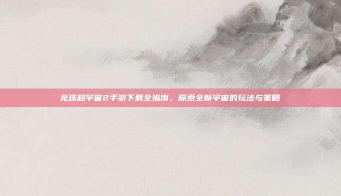 龙珠超宇宙2手游下载全指南,探索全新宇宙的玩法与策略