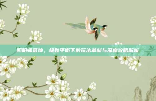 阴阳师帚神,极致平衡下的玩法革新与深度攻略解析