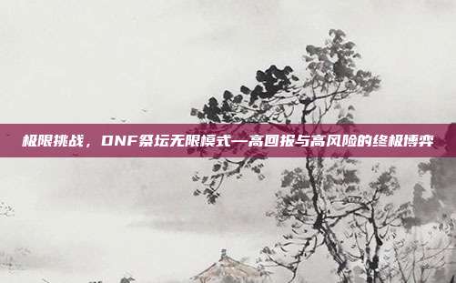 极限挑战，DNF祭坛无限模式—高回报与高风险的终极博弈
