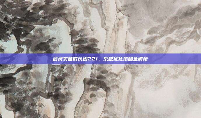 剑灵装备成长树221,系统优化策略全解析