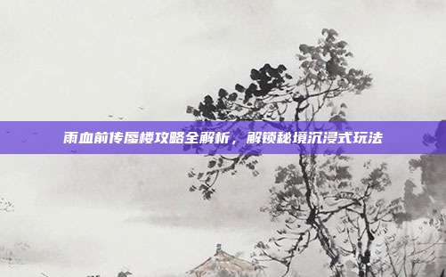 雨血前传蜃楼攻略全解析,解锁秘境沉浸式玩法